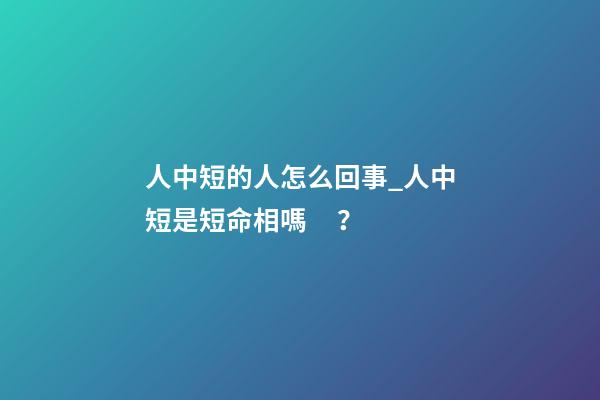 人中短的人怎么回事_人中短是短命相嗎？